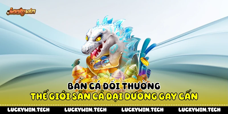 Bắn Cá Đổi Thưởng - Thế Giới Săn Cá Đại Dương Gay Cấn 