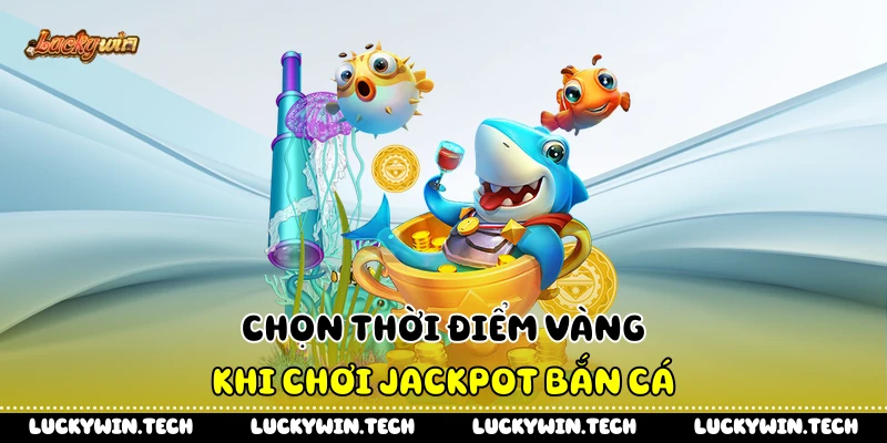 Chọn thời điểm vàng khi chơi jackpot bắn cá