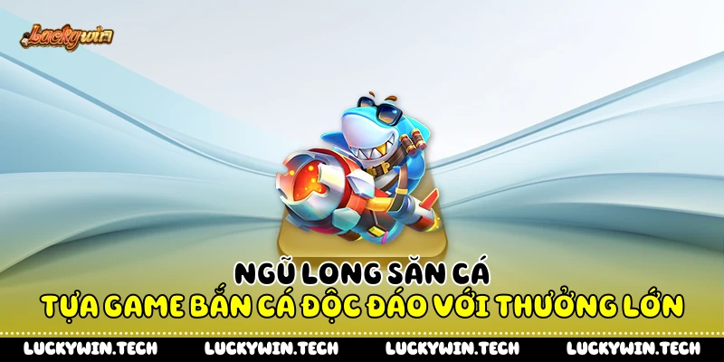 Ngũ Long Săn Cá - Tựa Game Bắn Cá Độc Đáo Với Thưởng Lớn